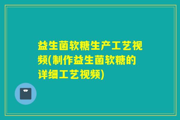 益生菌软糖生产工艺视频(制作益生菌软糖的详细工艺视频)