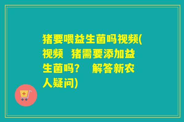 猪要喂益生菌吗视频(视频  猪需要添加益生菌吗？  解答新农人疑问)