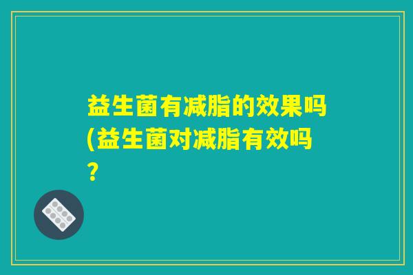 益生菌有减脂的效果吗(益生菌对减脂有效吗？