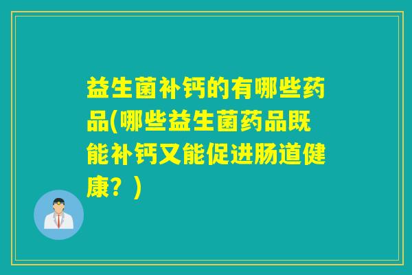 益生菌补钙的有哪些药品(哪些益生菌药品既能补钙又能促进肠道健康？)