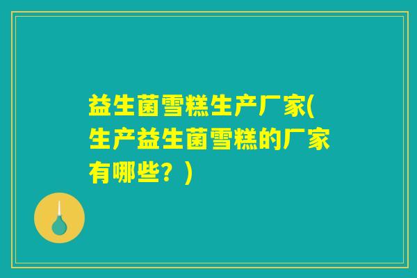 益生菌雪糕生产厂家(生产益生菌雪糕的厂家有哪些？)