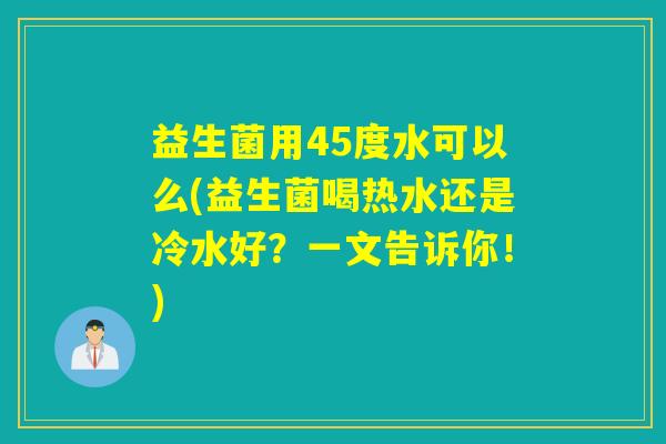 益生菌用45度水可以么(益生菌喝热水还是冷水好？一文告诉你！)