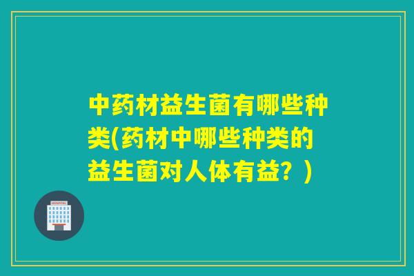 材益生菌有哪些种类(药材中哪些种类的益生菌对人体有益?) 材益生菌有哪些种类(药材中哪些种类的益生菌对人体有益?)