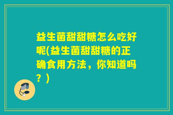 益生菌甜甜糖怎么吃好呢(益生菌甜甜糖的正确食用方法，你知道吗？)