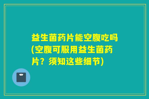 益生菌药片能空腹吃吗(空腹可服用益生菌药片？须知这些细节)