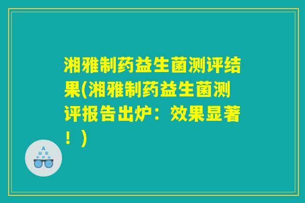 湘雅制药益生菌测评结果(湘雅制药益生菌测评报告出炉：效果显著！)