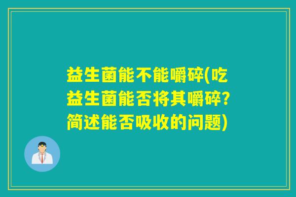 益生菌能不能嚼碎(吃益生菌能否将其嚼碎？简述能否吸收的问题)