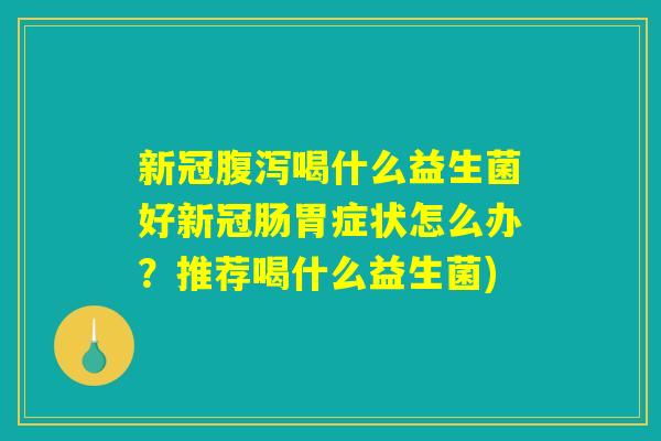 新冠腹泻喝什么益生菌好新冠肠胃症状怎么办？推荐喝什么益生菌)
