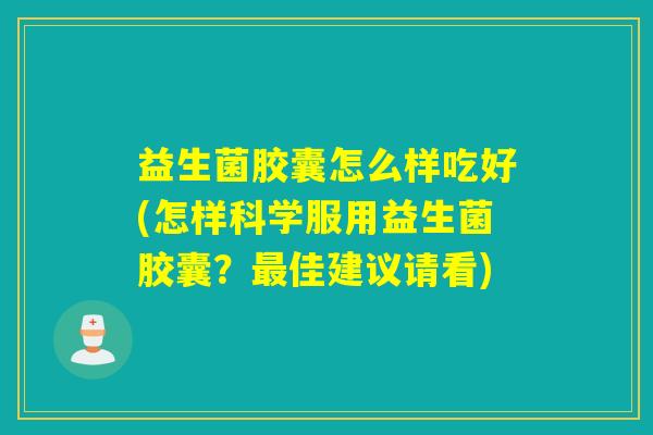 益生菌胶囊怎么样吃好(怎样科学服用益生菌胶囊？最佳建议请看)