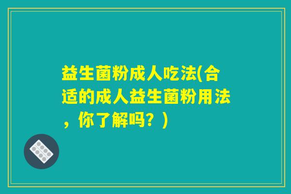 益生菌粉成人吃法(合适的成人益生菌粉用法，你了解吗？)