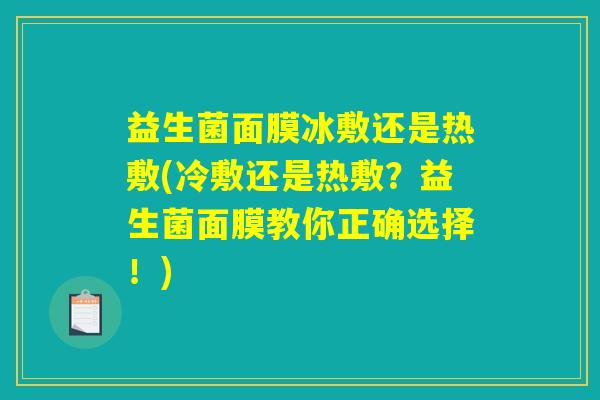 益生菌面膜冰敷还是热敷(冷敷还是热敷？益生菌面膜教你正确选择！)