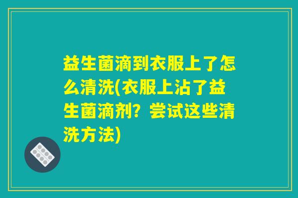 益生菌滴到衣服上了怎么清洗(衣服上沾了益生菌滴剂？尝试这些清洗方法)