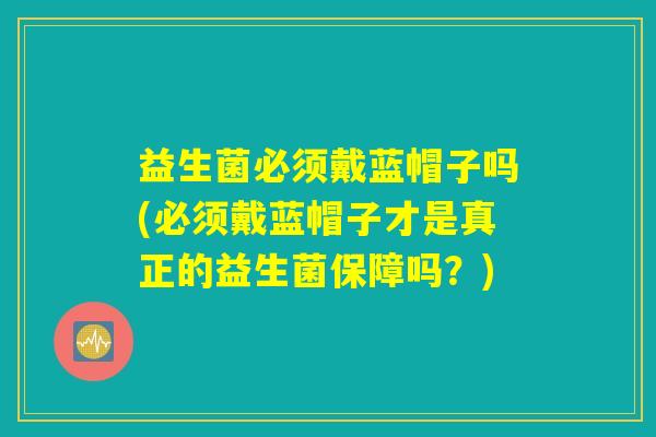 益生菌必须戴蓝帽子吗(必须戴蓝帽子才是真正的益生菌保障吗？)