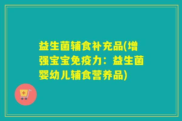 益生菌辅食补充品(增强宝宝免疫力：益生菌婴幼儿辅食营养品)