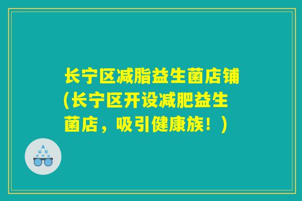长宁区减脂益生菌店铺(长宁区开设减肥益生菌店，吸引健康族！)