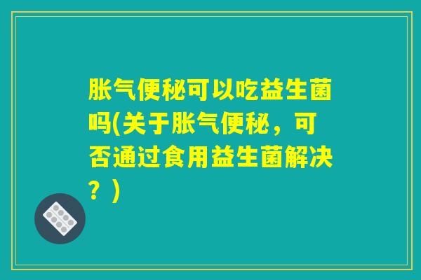 可以吃益生菌吗(关于,可否通过食用益生菌解决?) 可以吃益生菌吗(关于,可否通过食用益生菌解决?)