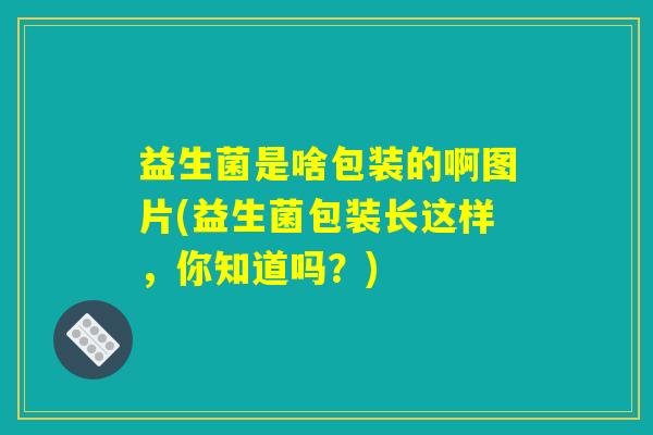 益生菌是啥包装的啊图片(益生菌包装长这样，你知道吗？)