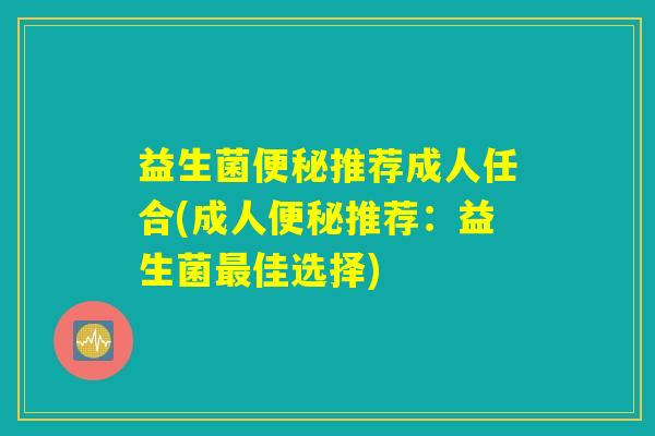 益生菌便秘推荐成人任合(成人便秘推荐：益生菌最佳选择)