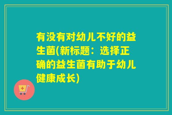 有没有对幼儿不好的益生菌(新标题：选择正确的益生菌有助于幼儿健康成长)