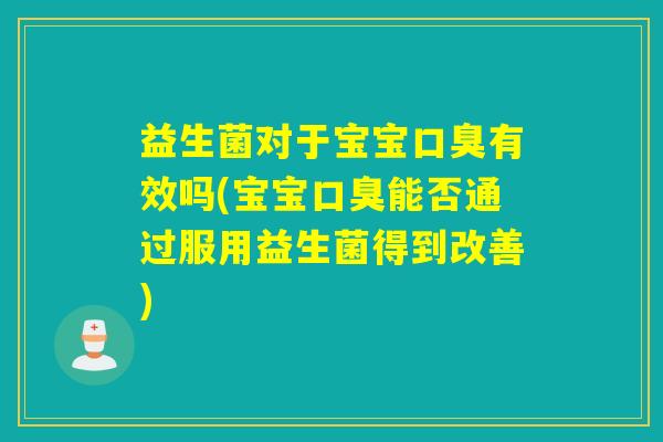 益生菌对于宝宝口臭有效吗(宝宝口臭能否通过服用益生菌得到改善)