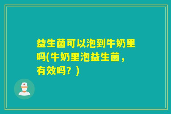益生菌可以泡到牛奶里吗(牛奶里泡益生菌，有效吗？)