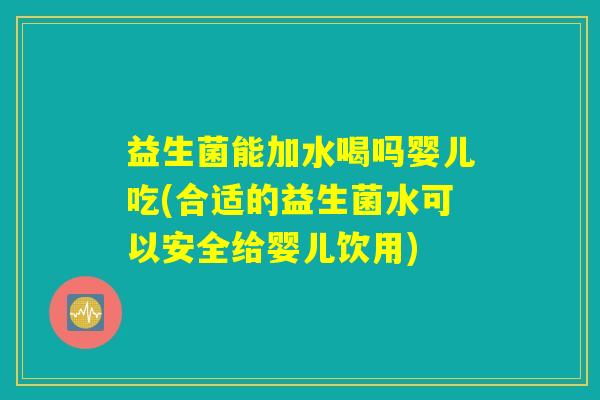 益生菌能加水喝吗婴儿吃(合适的益生菌水可以安全给婴儿饮用)