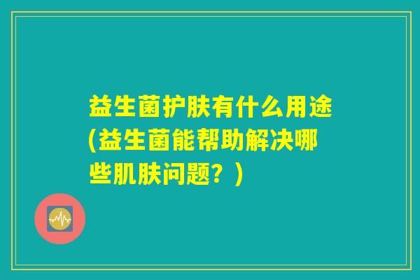 益生菌护肤有什么用途(益生菌能帮助解决哪些肌肤问题？)