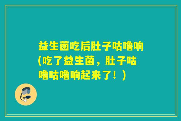 益生菌吃后肚子咕噜响(吃了益生菌，肚子咕噜咕噜响起来了！)