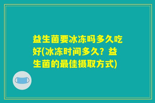 益生菌要冰冻吗多久吃好(冰冻时间多久？益生菌的最佳摄取方式)