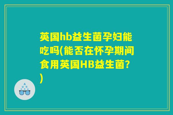 英国hb益生菌孕妇能吃吗(能否在怀孕期间食用英国HB益生菌？)