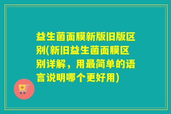 益生菌面膜新版旧版区别(新旧益生菌面膜区别详解，用最简单的语言说明哪个更好用)