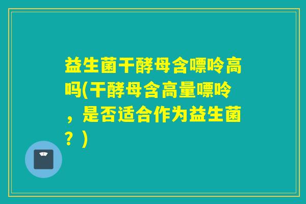 益生菌干酵母含嘌呤高吗(干酵母含高量嘌呤，是否适合作为益生菌？)