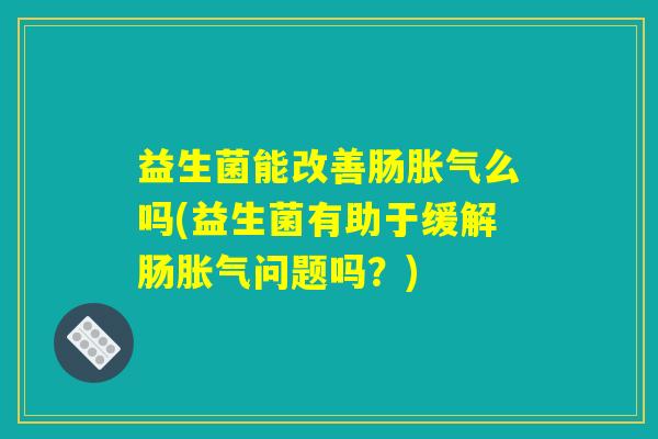 益生菌能改善肠胀气么吗(益生菌有助于缓解肠胀气问题吗？)