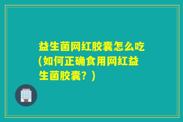 益生菌网红胶囊怎么吃(如何正确食用网红益生菌胶囊？)