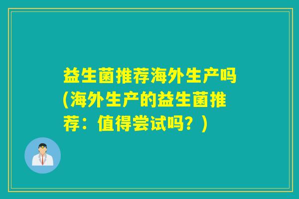 益生菌推荐海外生产吗(海外生产的益生菌推荐：值得尝试吗？)