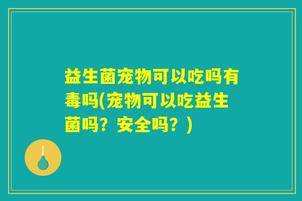益生菌宠物可以吃吗有毒吗(宠物可以吃益生菌吗？安全吗？)