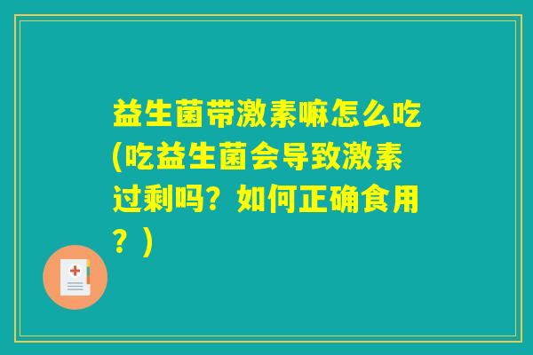 益生菌带激素嘛怎么吃(吃益生菌会导致激素过剩吗？如何正确食用？)