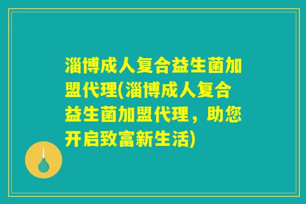 淄博成人复合益生菌加盟代理(淄博成人复合益生菌加盟代理，助您开启致富新生活)