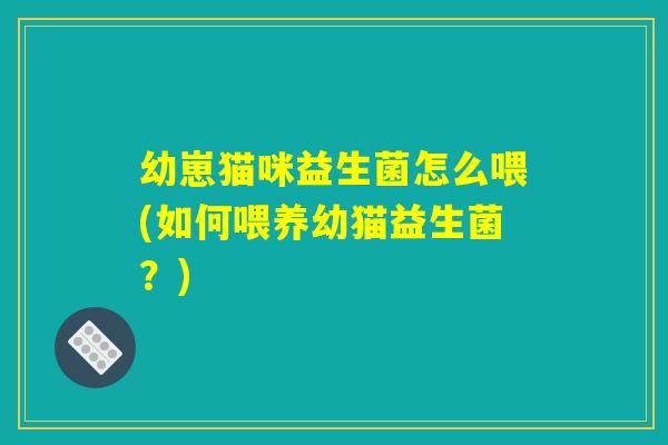 幼崽猫咪益生菌怎么喂(如何喂养幼猫益生菌?) 幼崽猫咪益生菌怎么喂(如何喂养幼猫益生菌?)