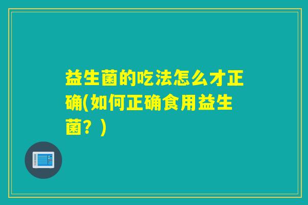 益生菌的吃法怎么才正确(如何正确食用益生菌?) 益生菌的吃法怎么才正确(如何正确食用益生菌?)