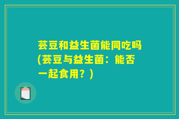芸豆和益生菌能同吃吗(芸豆与益生菌：能否一起食用？)