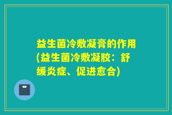 益生菌冷敷凝膏的作用(益生菌冷敷凝胶：舒缓炎症、促进愈合)