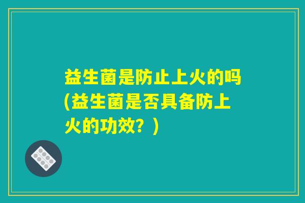 益生菌是防止上火的吗(益生菌是否具备防上火的功效?) 益生菌是防止上火的吗(益生菌是否具备防上火的功效?)