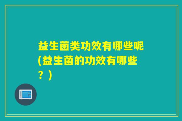 益生菌类功效有哪些呢(益生菌的功效有哪些？)