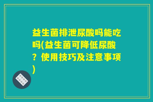 益生菌排泄尿酸吗能吃吗(益生菌可降低尿酸？使用技巧及注意事项)