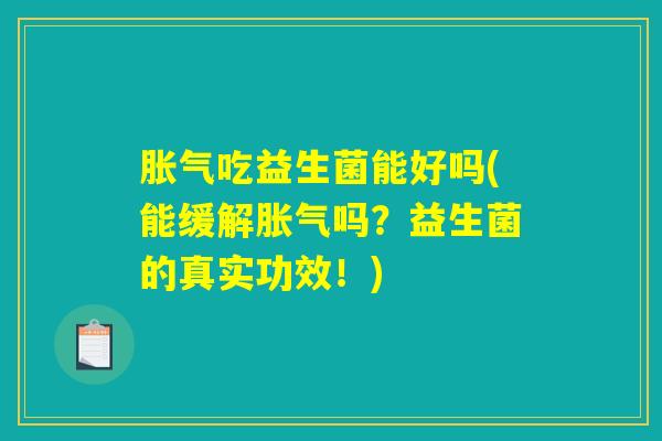 吃益生菌能好吗(能缓解吗?益生菌的真实功效!) 吃益生菌能好吗(能缓解吗?益生菌的真实功效!)