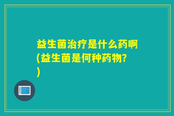 益生菌治疗是什么药啊(益生菌是何种药物？)