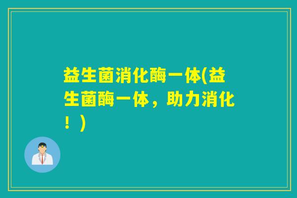 益生菌消化酶一体(益生菌酶一体,助力消化!) 益生菌消化酶一体(益生菌酶一体,助力消化!)