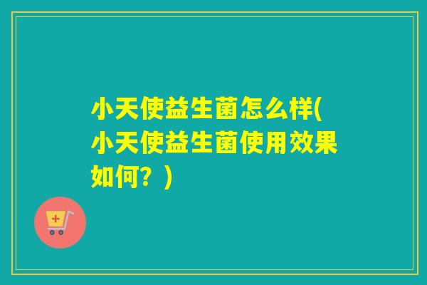 小天使益生菌怎么样(小天使益生菌使用效果如何？)