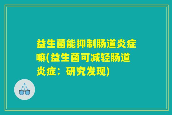 益生菌能抑制肠道炎症嘛(益生菌可减轻肠道炎症：研究发现)